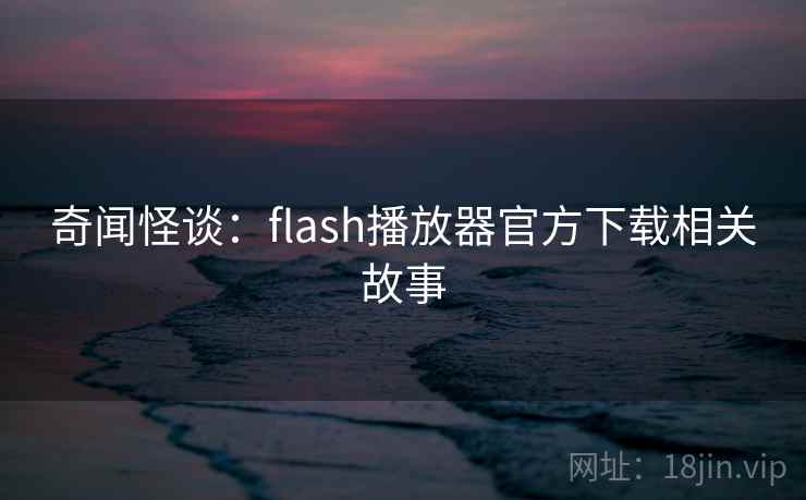 奇闻怪谈：flash播放器官方下载相关故事