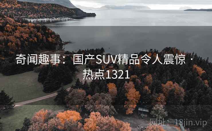 奇闻趣事:国产SUV精品令人震惊 · 热点1321 奇闻趣事:国产SUV精品令人震惊 · 热点1321