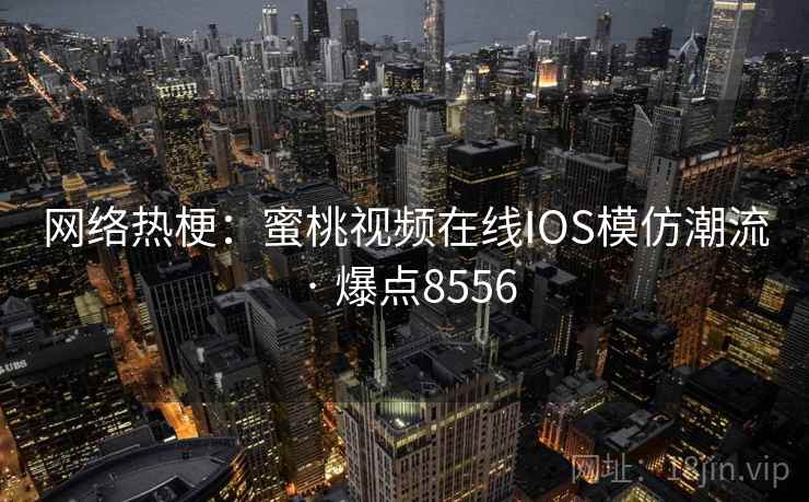 网络热梗:蜜桃视频在线IOS模仿潮流 · 爆点8556 网络热梗:蜜桃视频在线IOS模仿潮流 · 爆点8556