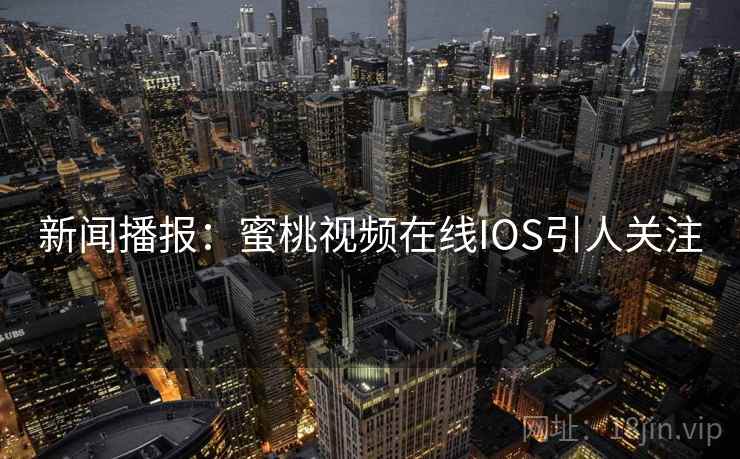 新闻播报：蜜桃视频在线IOS引人关注
