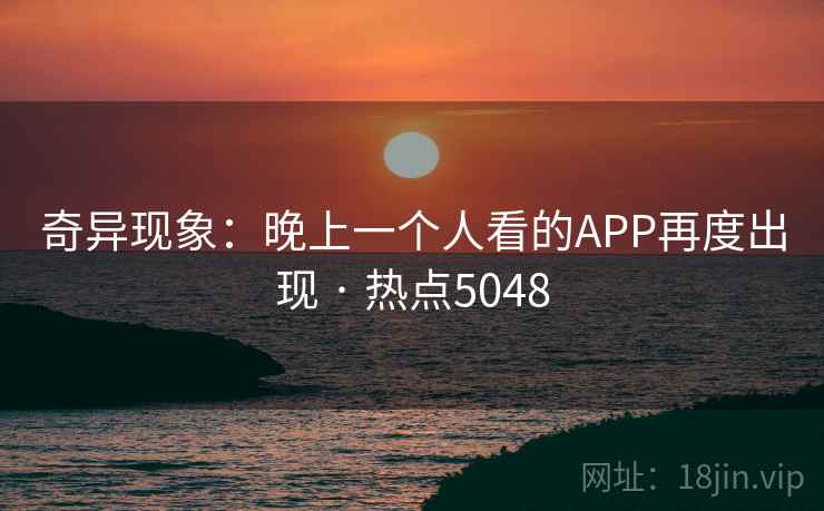 奇异现象:晚上一个人看的APP再度出现 · 热点5048 奇异现象:晚上一个人看的APP再度出现 · 热点5048