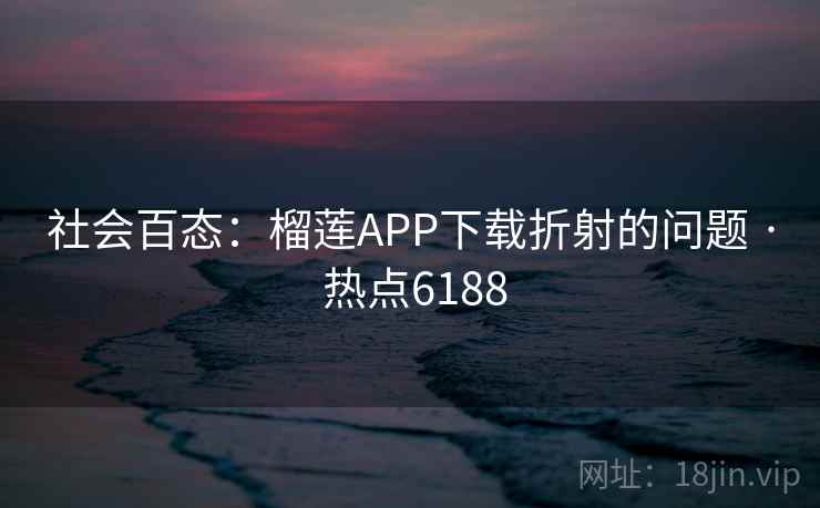 社会百态:榴莲APP下载折射的问题 · 热点6188 社会百态:榴莲APP下载折射的问题 · 热点6188